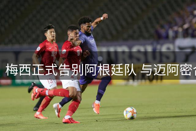 梅西正式告别阿根廷队 与迈阿密合约将延续至2028年