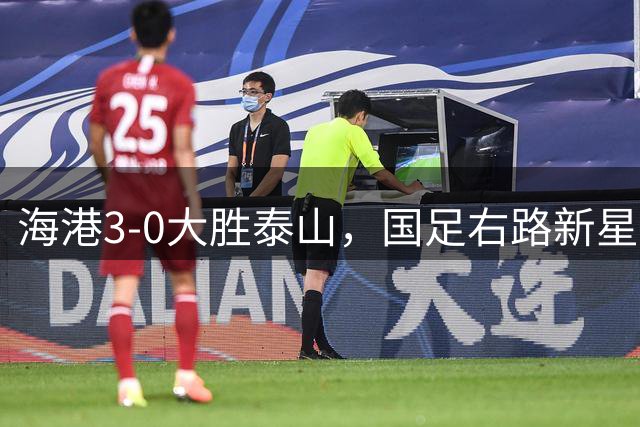 海港3-0大胜泰山，国足右路新星引关注